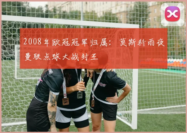 2008年欧冠冠军归属:莫斯科雨夜曼联点球大战封王