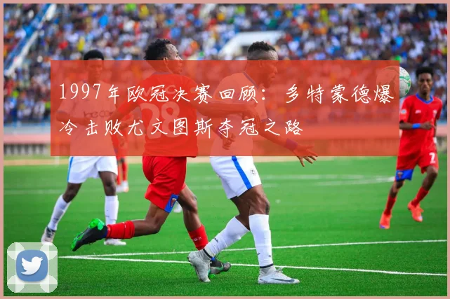1997年欧冠决赛回顾:多特蒙德爆冷击败尤文图斯夺冠之路