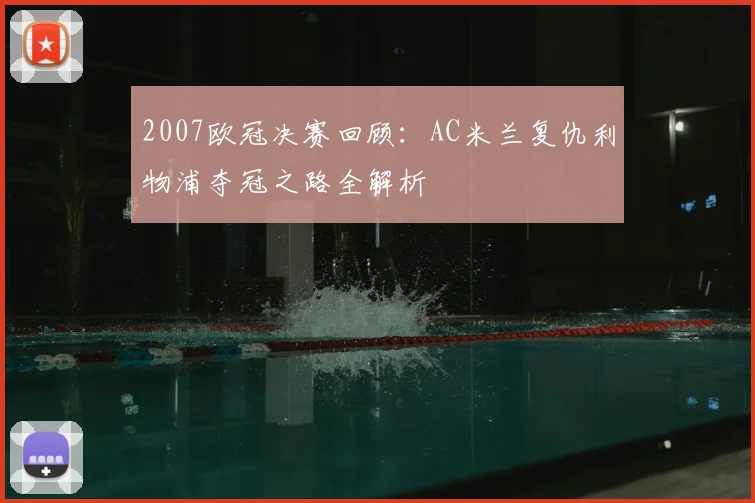 2007欧冠决赛回顾:AC米兰复仇利物浦夺冠之路全解析
