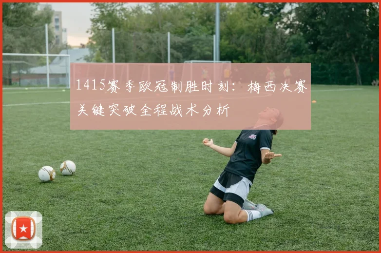 1415赛季欧冠制胜时刻：梅西决赛关键突破全程战术分析