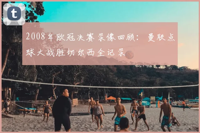 2008年欧冠决赛录像回顾：曼联点球大战胜切尔西全记录