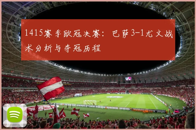 1415赛季欧冠决赛：巴萨3-1尤文战术分析与夺冠历程