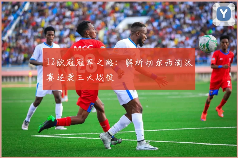 12欧冠冠军之路：解析切尔西淘汰赛逆袭三大战役