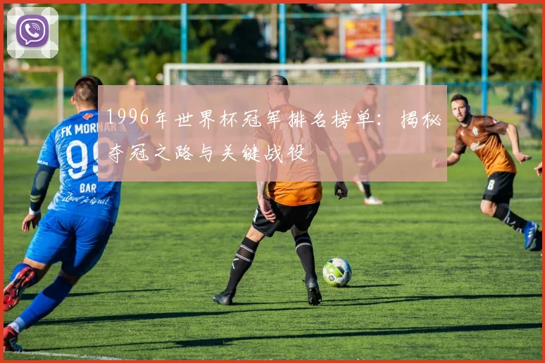 1996年世界杯冠军排名榜单:揭秘夺冠之路与关键战役