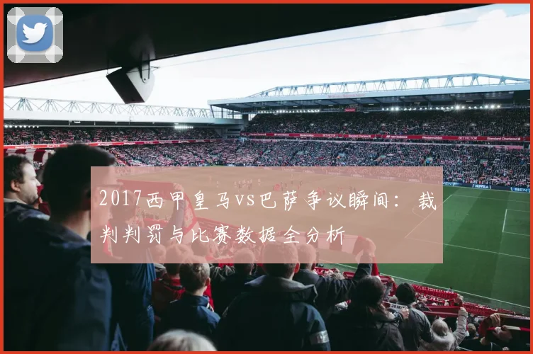 2017西甲皇马vs巴萨争议瞬间：裁判判罚与比赛数据全分析