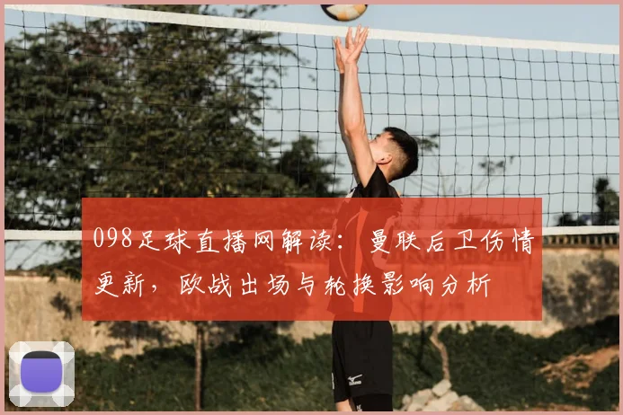 098足球直播网解读：曼联后卫伤情更新，欧战出场与轮换影响分析