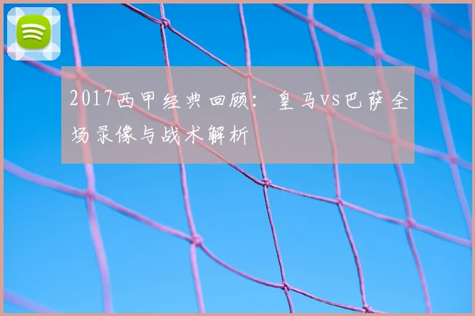 2017西甲经典回顾：皇马vs巴萨全场录像与战术解析