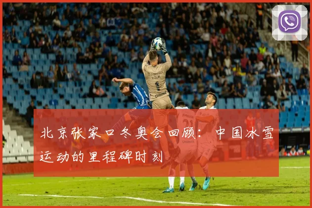 北京张家口冬奥会回顾:中国冰雪运动的里程碑时刻
